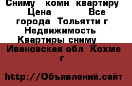 Сниму 1 комн. квартиру  › Цена ­ 7 000 - Все города, Тольятти г. Недвижимость » Квартиры сниму   . Ивановская обл.,Кохма г.